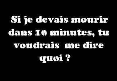 si je devais mourir dans 10 minutes tu me dirais quoi ?